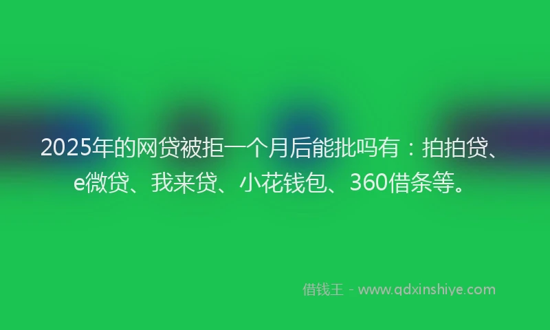 2025年的网贷被拒一个月后能批吗有：拍拍贷、e微贷、我来贷、小花钱包、360借条等。
