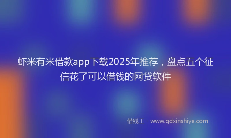 虾米有米借款app下载2025年推荐，盘点五个征信花了可以借钱的网贷软件