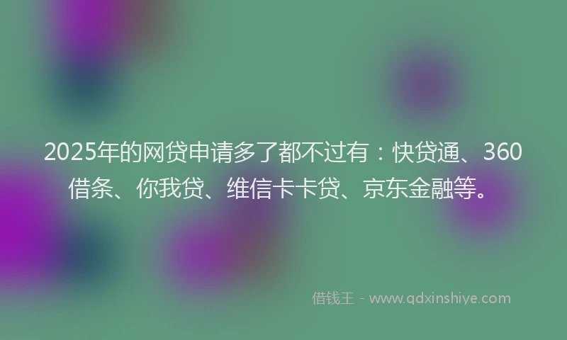 2025年的网贷申请多了都不过有：快贷通、360借条、你我贷、维信卡卡贷、京东金融等。