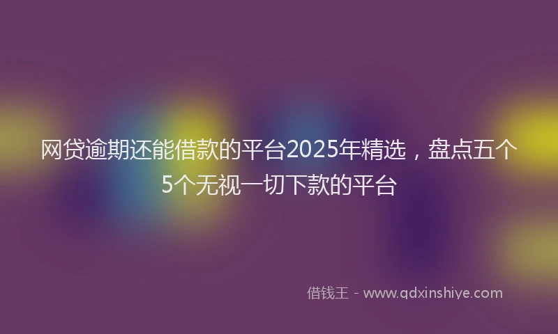网贷逾期还能借款的平台2025年精选，盘点五个5个无视一切下款的平台
