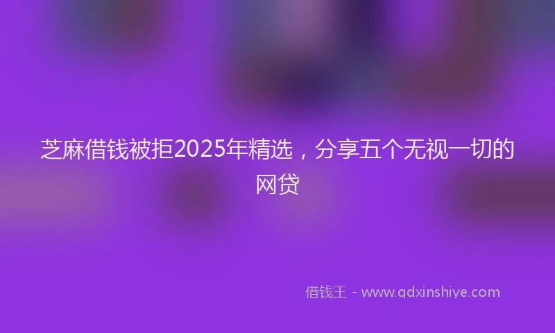 芝麻借钱被拒2025年精选，分享五个无视一切的网贷