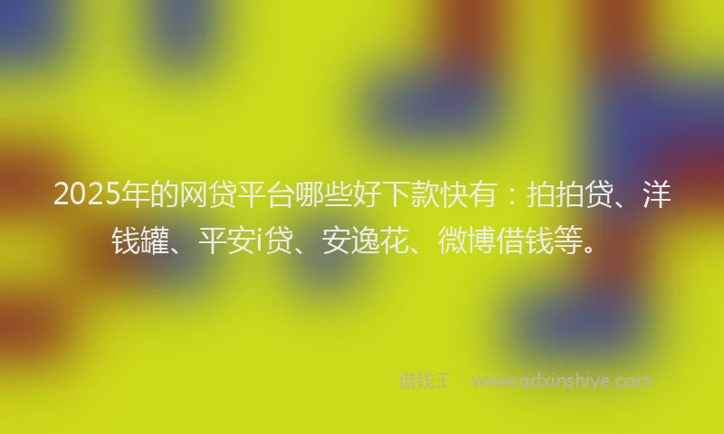 2025年的网贷平台哪些好下款快有：拍拍贷、洋钱罐、平安i贷、安逸花、微博借钱等。