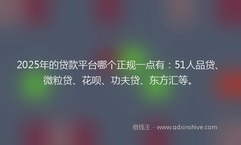 2025年的贷款平台哪个正规一点有：51人品贷、微粒贷、花呗、功夫贷、东方汇等。