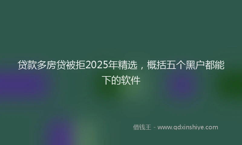 贷款多房贷被拒2025年精选，概括五个黑户都能下的软件