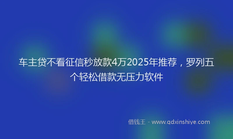 车主贷不看征信秒放款4万2025年推荐，罗列五个轻松借款无压力软件