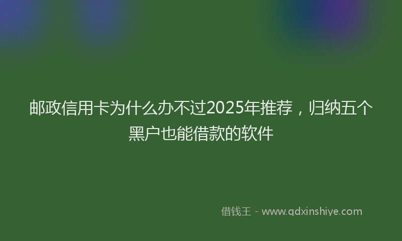 邮政信用卡为什么办不过2025年推荐，归纳五个黑户也能借款的软件