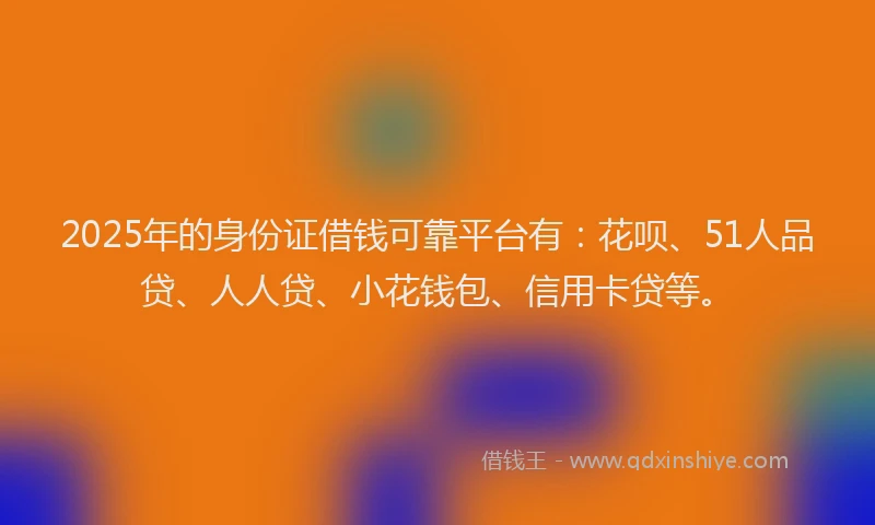 2025年的身份证借钱可靠平台有：花呗、51人品贷、人人贷、小花钱包、信用卡贷等。