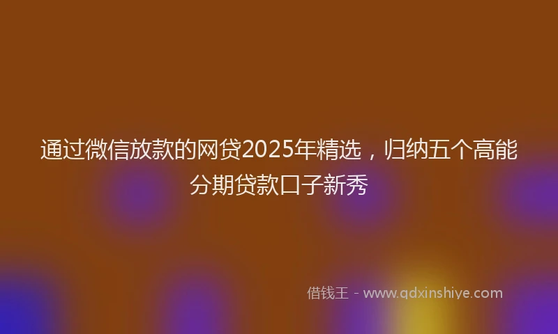 通过微信放款的网贷2025年精选，归纳五个高能分期贷款口子新秀