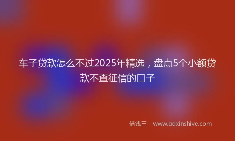 车子贷款怎么不过2025年精选，盘点5个小额贷款不查征信的口子