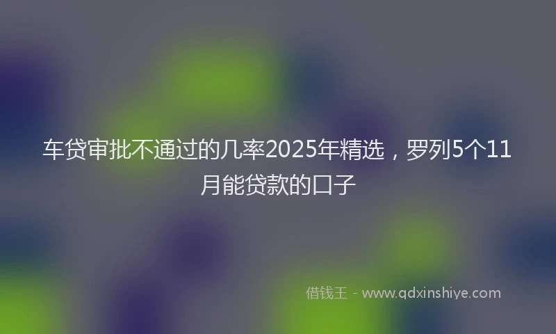 车贷审批不通过的几率2025年精选，罗列5个11月能贷款的口子