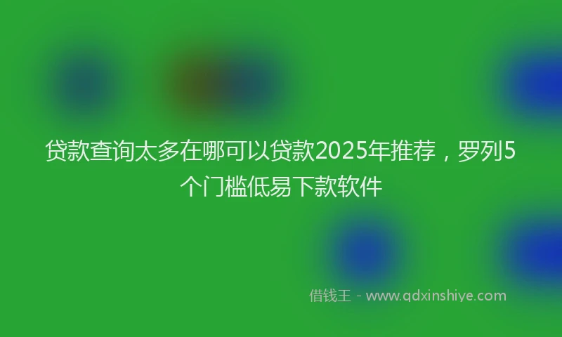 贷款查询太多在哪可以贷款2025年推荐，罗列5个门槛低易下款软件