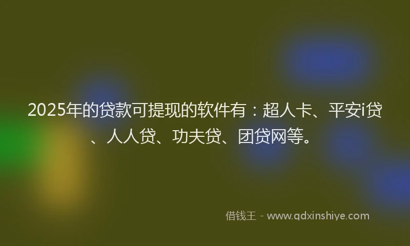 2025年的贷款可提现的软件有：超人卡、平安i贷、人人贷、功夫贷、团贷网等。