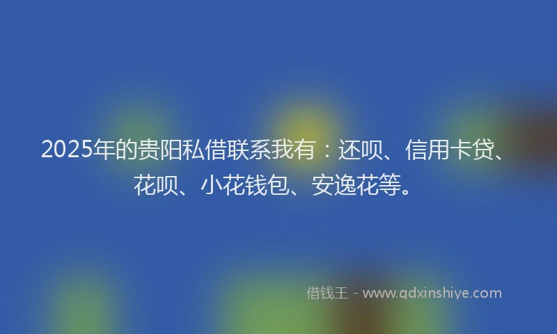 2025年的贵阳私借联系我有：还呗、信用卡贷、花呗、小花钱包、安逸花等。
