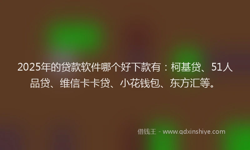 2025年的贷款软件哪个好下款有：柯基贷、51人品贷、维信卡卡贷、小花钱包、东方汇等。