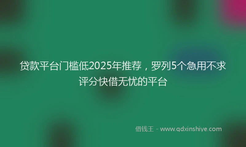贷款平台门槛低2025年推荐，罗列5个急用不求评分快借无忧的平台