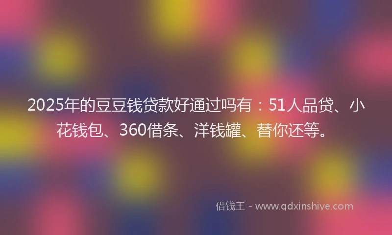 2025年的豆豆钱贷款好通过吗有：51人品贷、小花钱包、360借条、洋钱罐、替你还等。