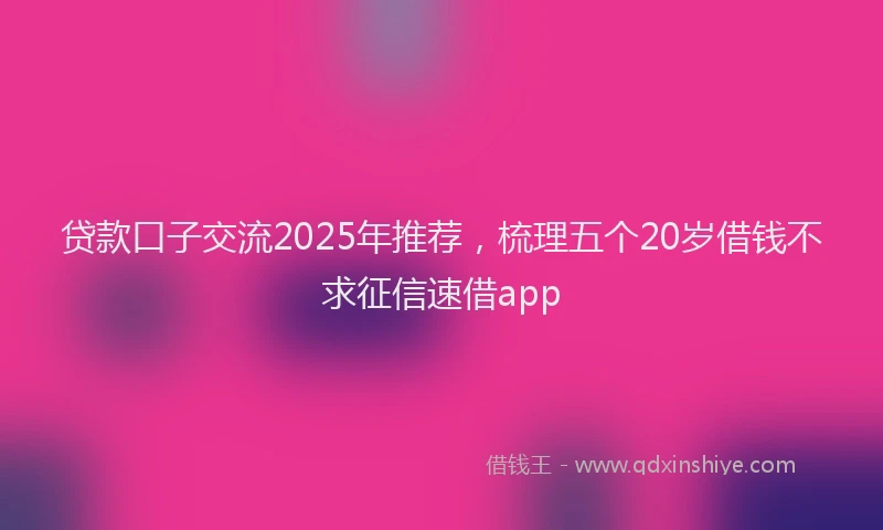 贷款口子交流2025年推荐，梳理五个20岁借钱不求征信速借app