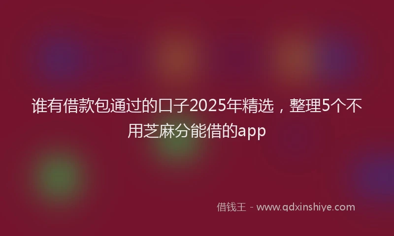谁有借款包通过的口子2025年精选，整理5个不用芝麻分能借的app