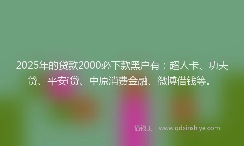 2025年的贷款2000必下款黑户有：超人卡、功夫贷、平安i贷、中原消费金融、微博借钱等。