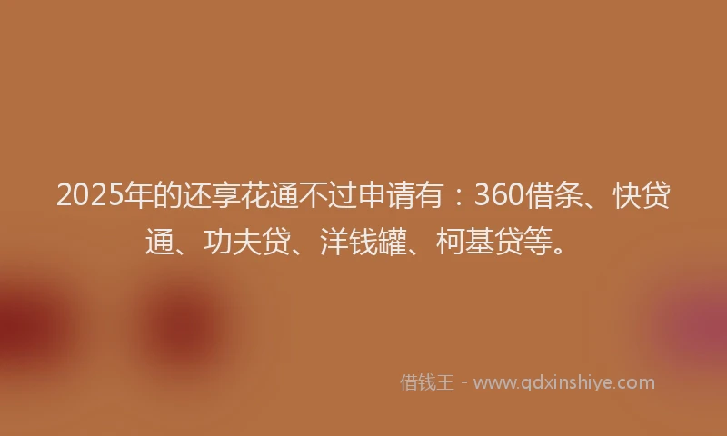 2025年的还享花通不过申请有：360借条、快贷通、功夫贷、洋钱罐、柯基贷等。