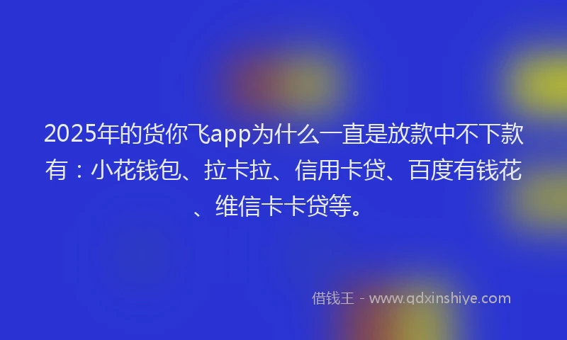 2025年的货你飞app为什么一直是放款中不下款有：小花钱包、拉卡拉、信用卡贷、百度有钱花、维信卡卡贷等。