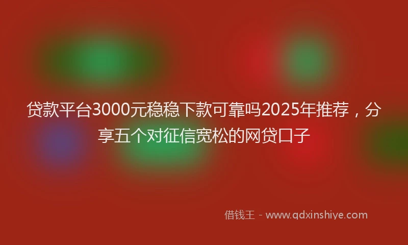 贷款平台3000元稳稳下款可靠吗2025年推荐，分享五个对征信宽松的网贷口子