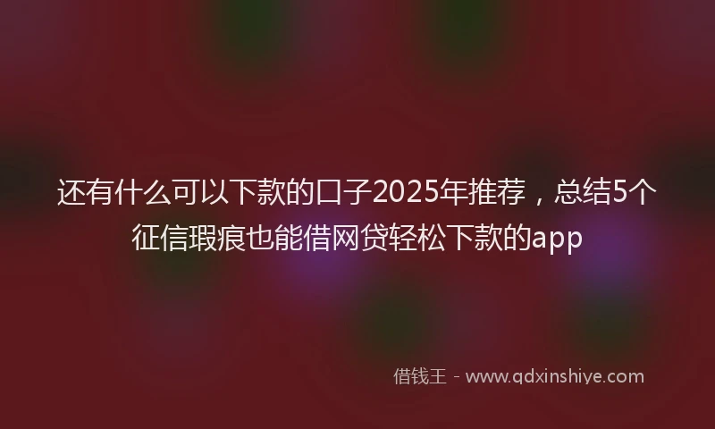 还有什么可以下款的口子2025年推荐，总结5个征信瑕疵也能借网贷轻松下款的app