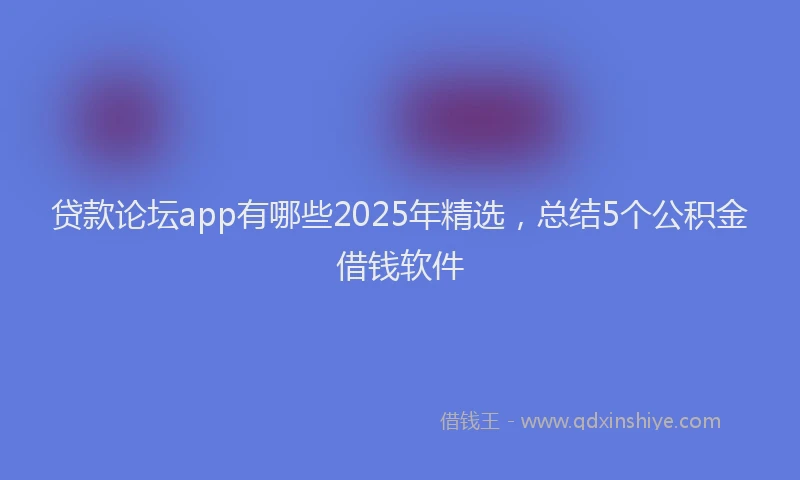 贷款论坛app有哪些2025年精选，总结5个公积金借钱软件