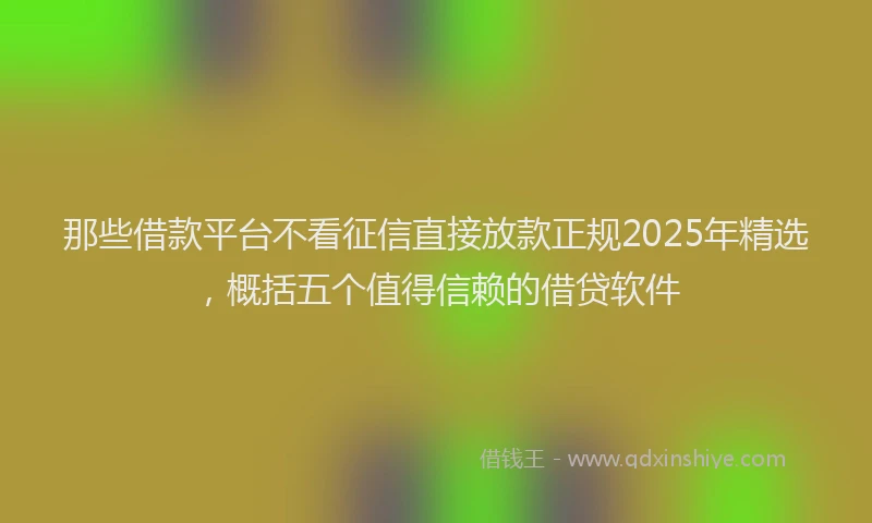那些借款平台不看征信直接放款正规2025年精选，概括五个值得信赖的借贷软件