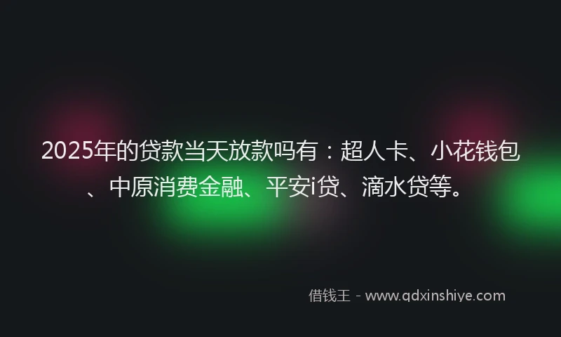 2025年的贷款当天放款吗有：超人卡、小花钱包、中原消费金融、平安i贷、滴水贷等。