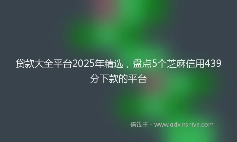 贷款大全平台2025年精选，盘点5个芝麻信用439分下款的平台