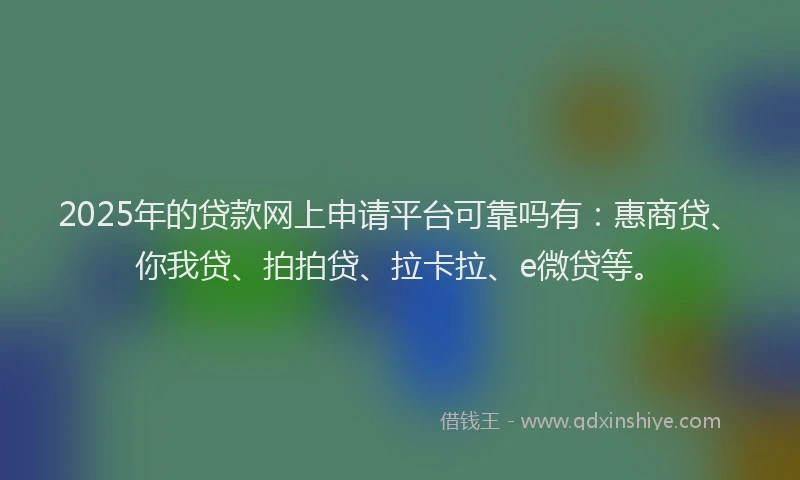 2025年的贷款网上申请平台可靠吗有：惠商贷、你我贷、拍拍贷、拉卡拉、e微贷等。