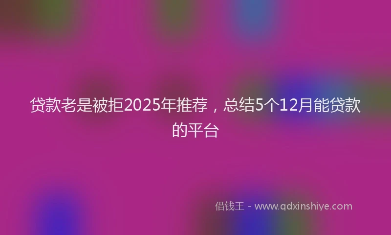 贷款老是被拒2025年推荐，总结5个12月能贷款的平台