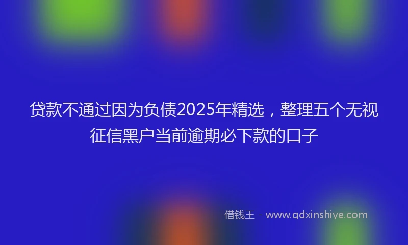 贷款不通过因为负债2025年精选，整理五个无视征信黑户当前逾期必下款的口子