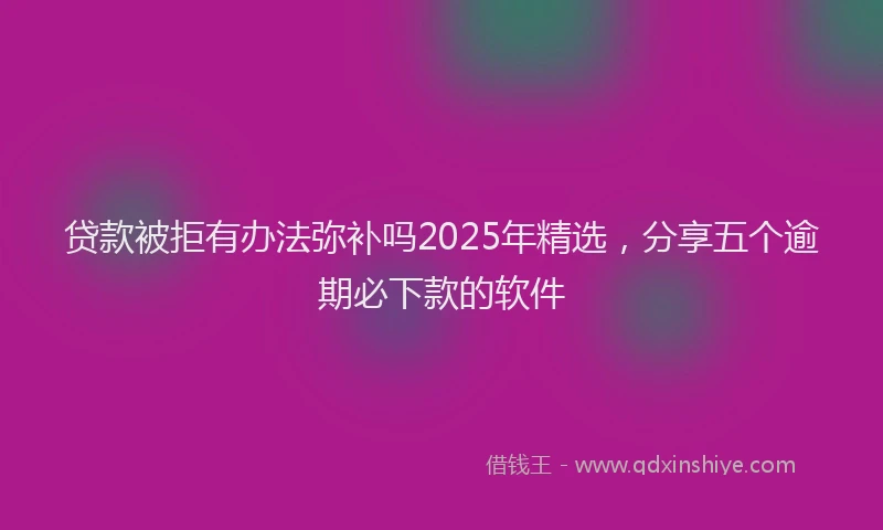 贷款被拒有办法弥补吗2025年精选，分享五个逾期必下款的软件