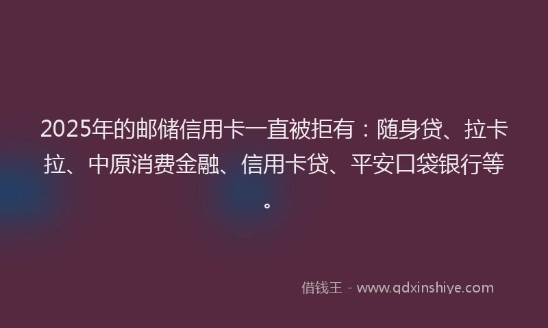 2025年的邮储信用卡一直被拒有：随身贷、拉卡拉、中原消费金融、信用卡贷、平安口袋银行等。