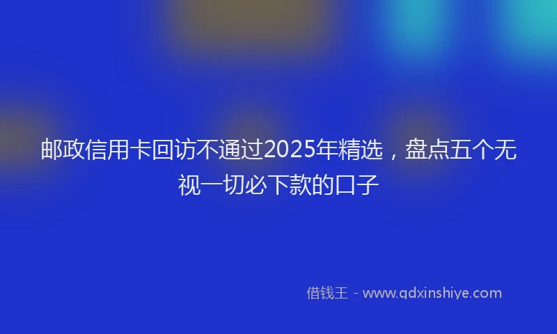 邮政信用卡回访不通过2025年精选，盘点五个无视一切必下款的口子