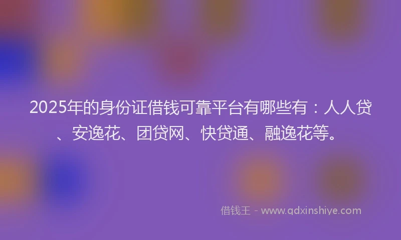 2025年的身份证借钱可靠平台有哪些有：人人贷、安逸花、团贷网、快贷通、融逸花等。