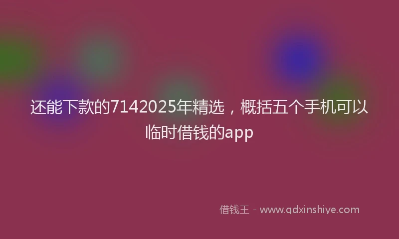 还能下款的7142025年精选，概括五个手机可以临时借钱的app