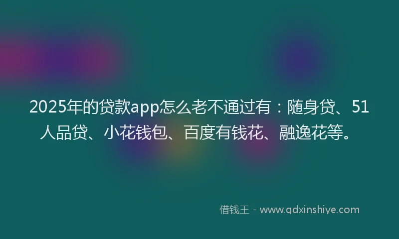 2025年的贷款app怎么老不通过有：随身贷、51人品贷、小花钱包、百度有钱花、融逸花等。