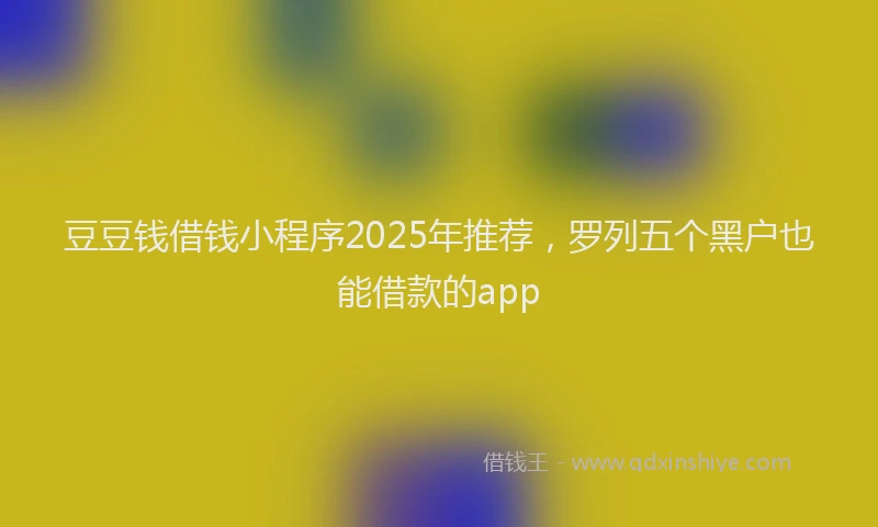 豆豆钱借钱小程序2025年推荐，罗列五个黑户也能借款的app
