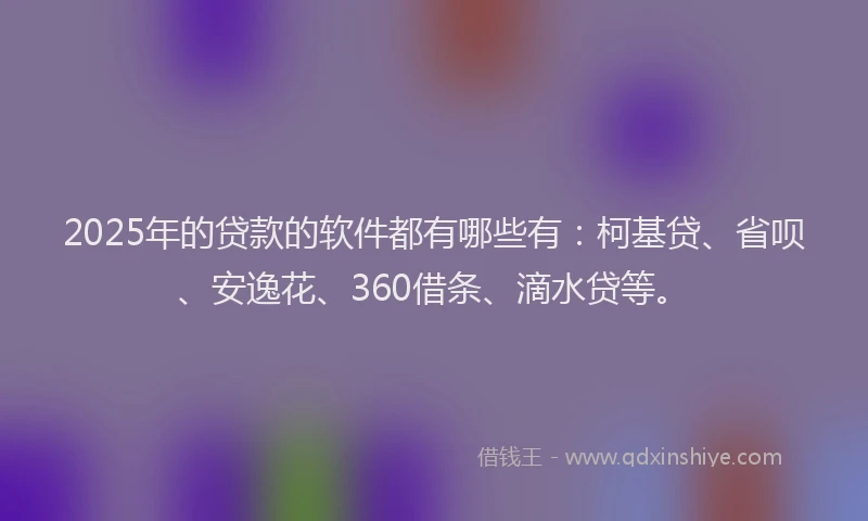2025年的贷款的软件都有哪些有：柯基贷、省呗、安逸花、360借条、滴水贷等。