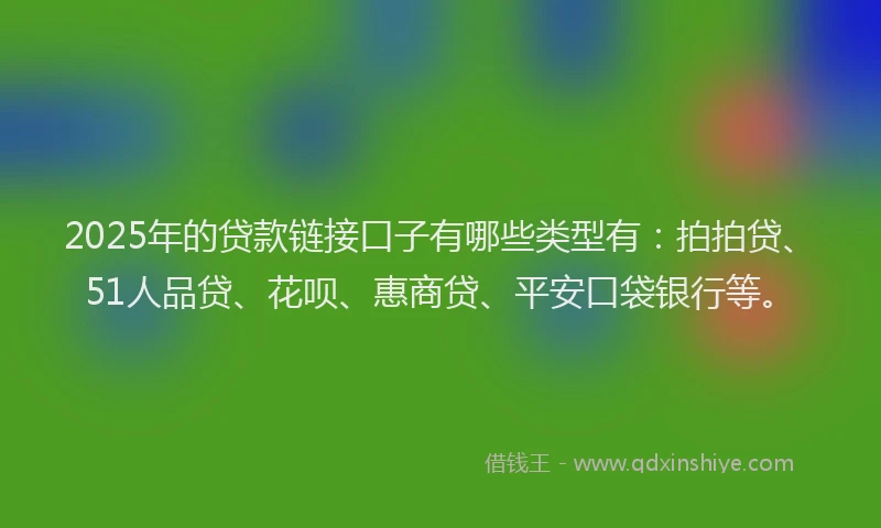 2025年的贷款链接口子有哪些类型有：拍拍贷、51人品贷、花呗、惠商贷、平安口袋银行等。