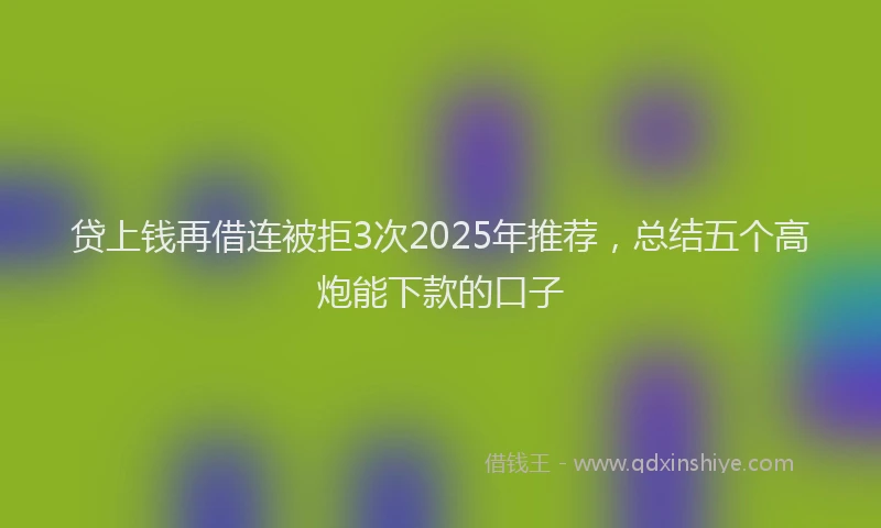 贷上钱再借连被拒3次2025年推荐，总结五个高炮能下款的口子