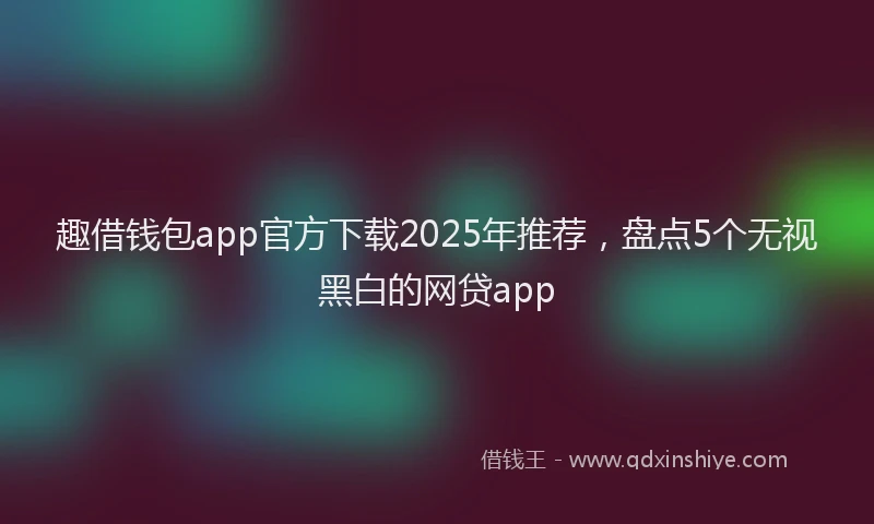 趣借钱包app官方下载2025年推荐，盘点5个无视黑白的网贷app