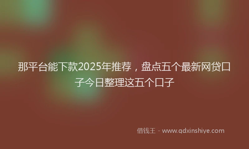 那平台能下款2025年推荐，盘点五个最新网贷口子今日整理这五个口子