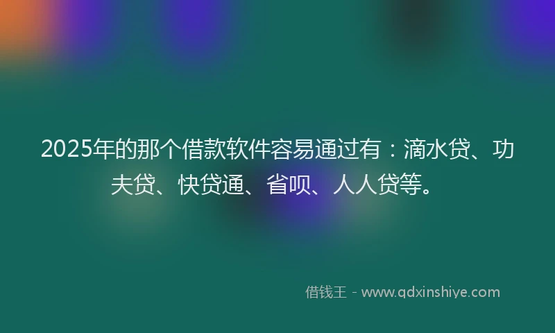 2025年的那个借款软件容易通过有：滴水贷、功夫贷、快贷通、省呗、人人贷等。