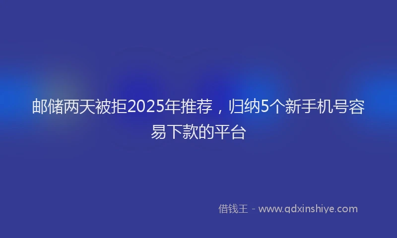邮储两天被拒2025年推荐，归纳5个新手机号容易下款的平台
