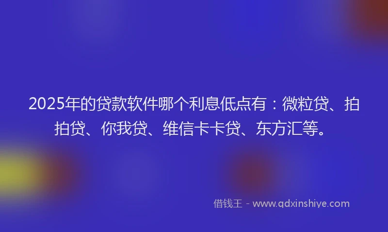 2025年的贷款软件哪个利息低点有：微粒贷、拍拍贷、你我贷、维信卡卡贷、东方汇等。
