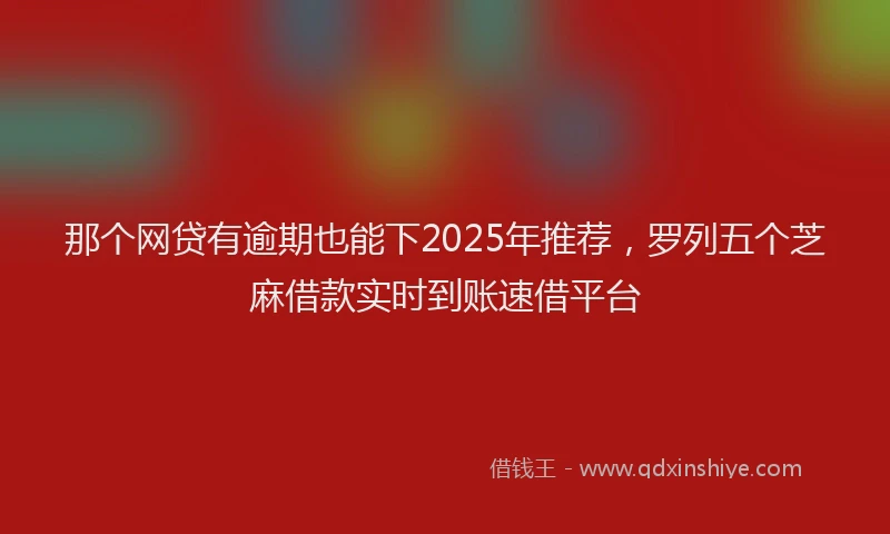那个网贷有逾期也能下2025年推荐，罗列五个芝麻借款实时到账速借平台